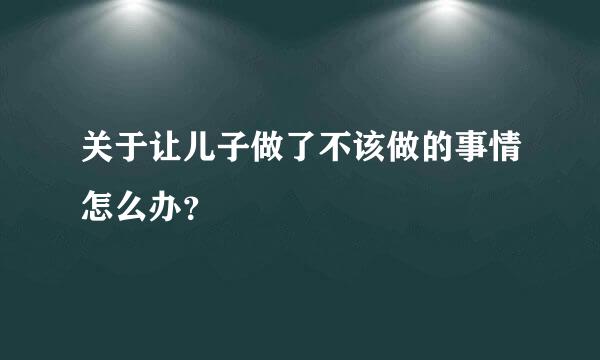 关于让儿子做了不该做的事情怎么办？