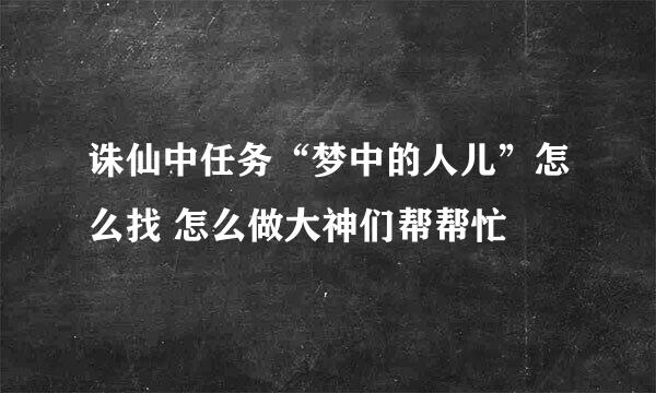 诛仙中任务“梦中的人儿”怎么找 怎么做大神们帮帮忙