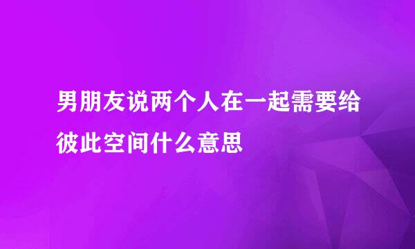 男朋友说两个人在一起需要给彼此空间什么意思