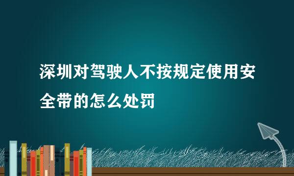 深圳对驾驶人不按规定使用安全带的怎么处罚