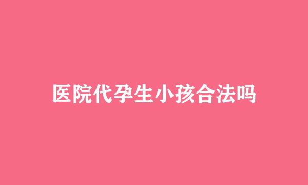 医院代孕生小孩合法吗