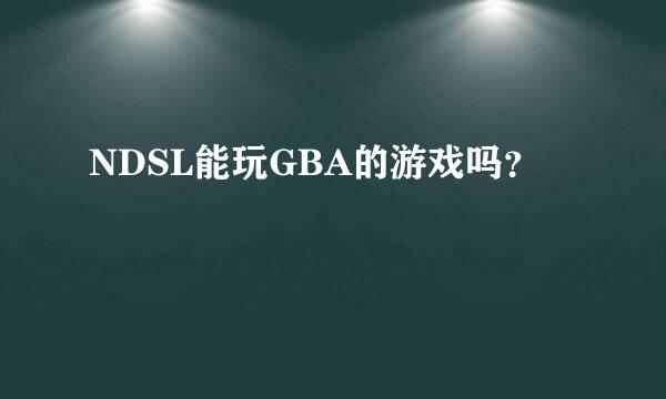 NDSL能玩GBA的游戏吗？