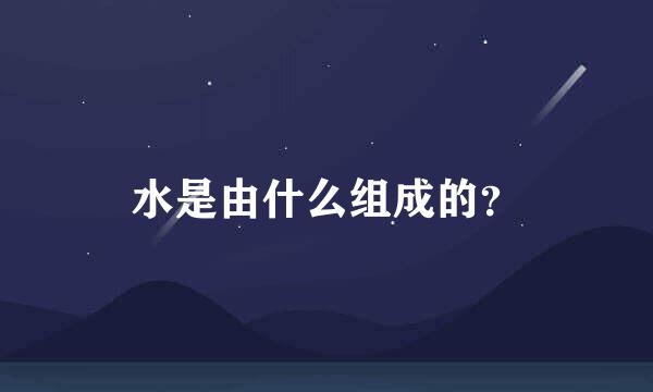 水是由什么组成的？