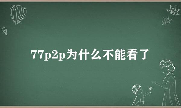 77p2p为什么不能看了