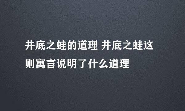 井底之蛙的道理 井底之蛙这则寓言说明了什么道理