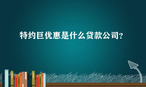 特约巨优惠是什么贷款公司？