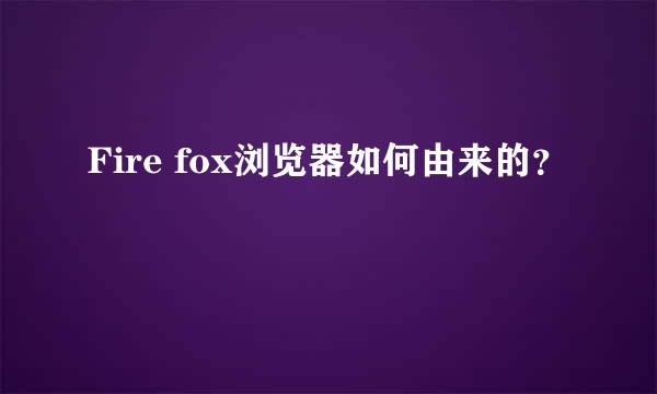 Fire fox浏览器如何由来的？