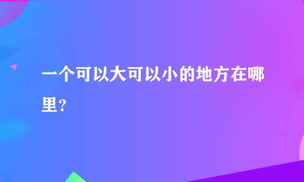 一个可以大可以小的地方在哪里？