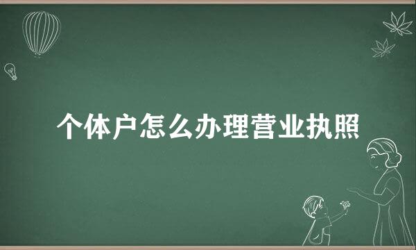 个体户怎么办理营业执照