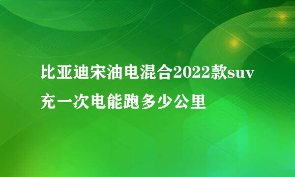 比亚迪宋油电混合2022款suv充一次电能跑多少公里