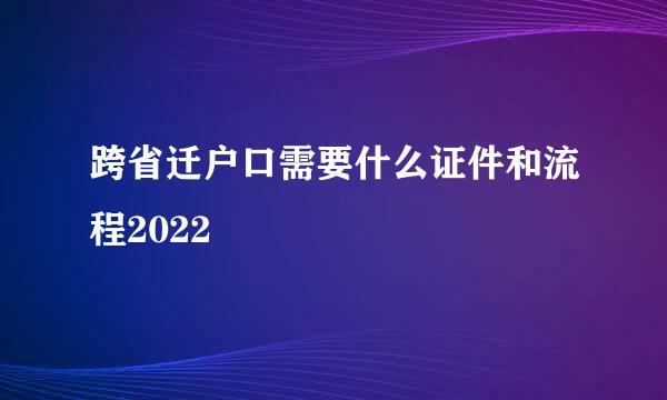 跨省迁户口需要什么证件和流程2022