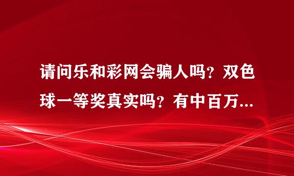 请问乐和彩网会骗人吗？双色球一等奖真实吗？有中百万奖主能说一声么！