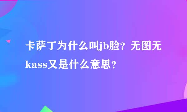 卡萨丁为什么叫jb脸？无图无kass又是什么意思？