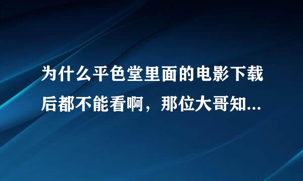 为什么平色堂里面的电影下载后都不能看啊，那位大哥知道告诉小弟啊