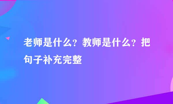 老师是什么？教师是什么？把句子补充完整