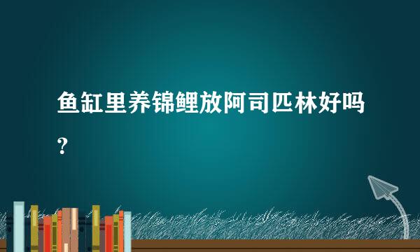 鱼缸里养锦鲤放阿司匹林好吗？