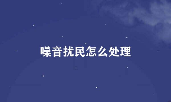 噪音扰民怎么处理