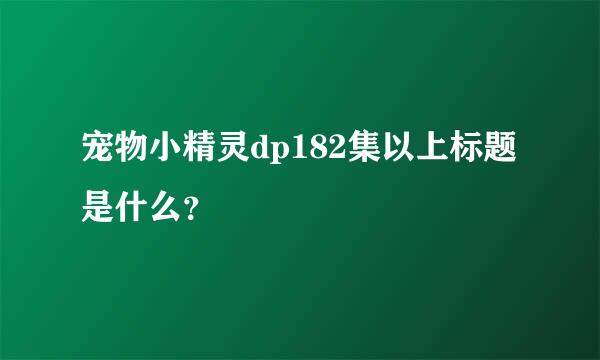 宠物小精灵dp182集以上标题是什么？