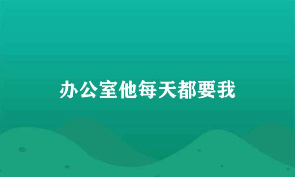 办公室他每天都要我