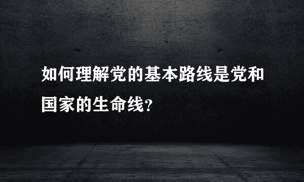 如何理解党的基本路线是党和国家的生命线？