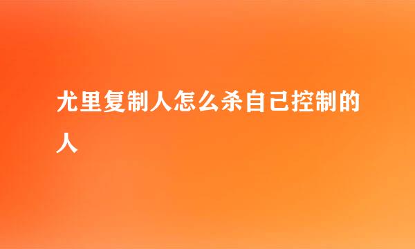 尤里复制人怎么杀自己控制的人