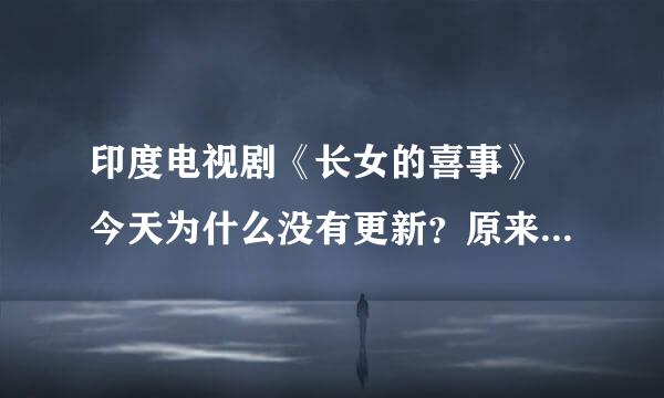 印度电视剧《长女的喜事》 今天为什么没有更新？原来明明是每天连续更新5集，这两天都没有，为什么？