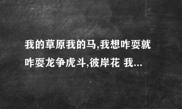 我的草原我的马,我想咋耍就咋耍龙争虎斗,彼岸花 我想给你一个家什么意思？