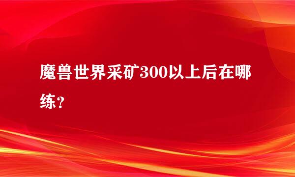 魔兽世界采矿300以上后在哪练？