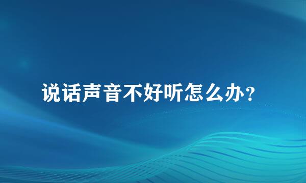 说话声音不好听怎么办？