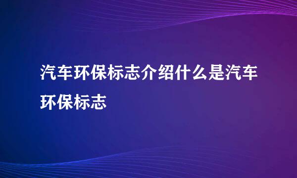 汽车环保标志介绍什么是汽车环保标志