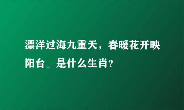 漂洋过海九重天，春暖花开映阳台。是什么生肖？