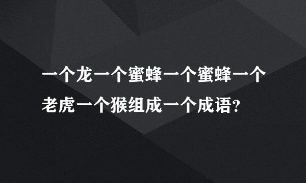 一个龙一个蜜蜂一个蜜蜂一个老虎一个猴组成一个成语？