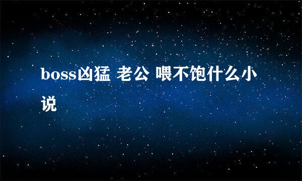 boss凶猛 老公 喂不饱什么小说