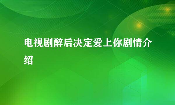 电视剧醉后决定爱上你剧情介绍