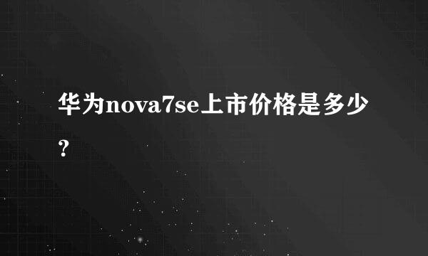 华为nova7se上市价格是多少？