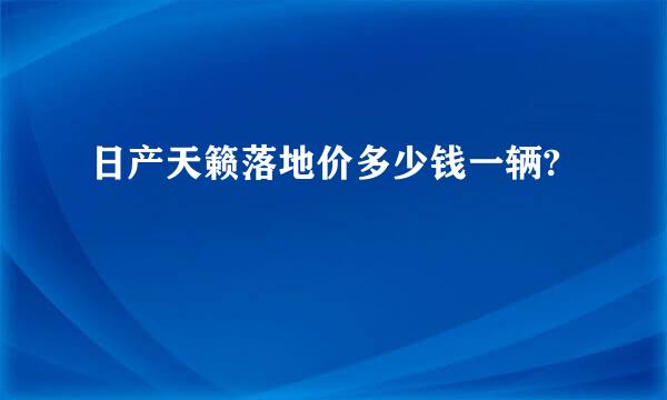 日产天籁落地价多少钱一辆?