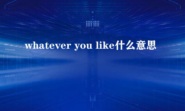 whatever you like什么意思