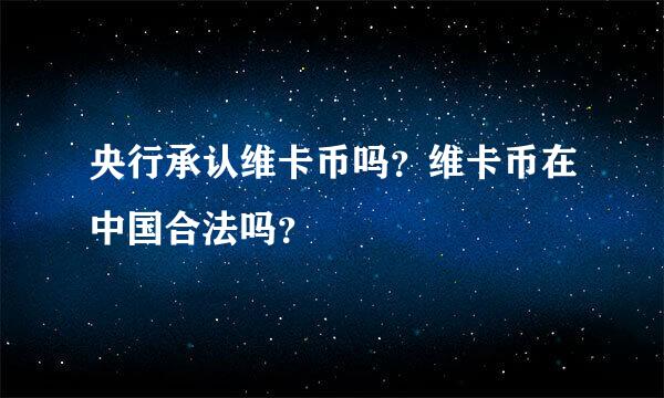 央行承认维卡币吗？维卡币在中国合法吗？