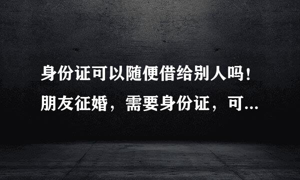 身份证可以随便借给别人吗！朋友征婚，需要身份证，可以借吗？（她的身份证是香港的）