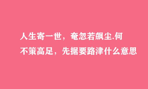 人生寄一世，奄忽若飙尘.何不策高足，先据要路津什么意思