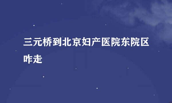 三元桥到北京妇产医院东院区咋走