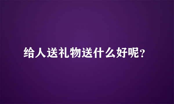 给人送礼物送什么好呢？