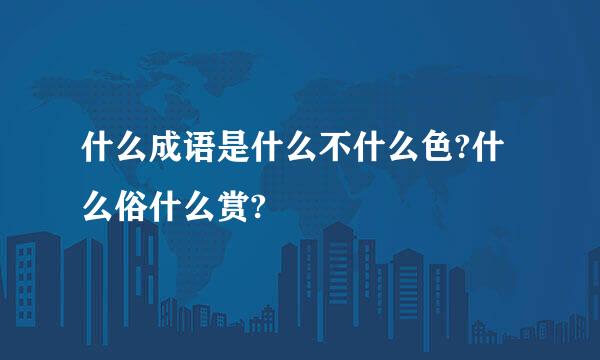 什么成语是什么不什么色?什么俗什么赏?