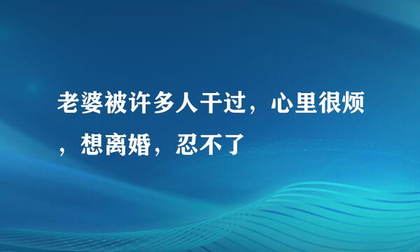 老婆被许多人干过，心里很烦，想离婚，忍不了