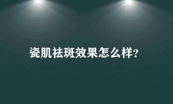 瓷肌祛斑效果怎么样？