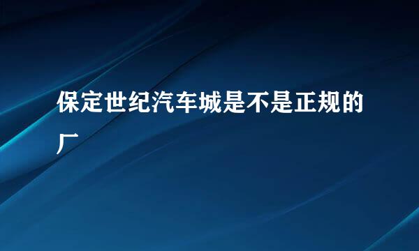 保定世纪汽车城是不是正规的厂