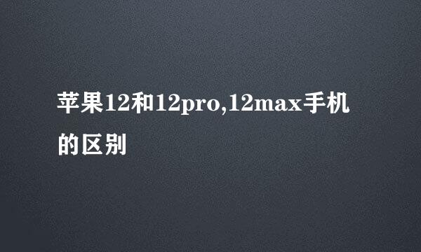 苹果12和12pro,12max手机的区别