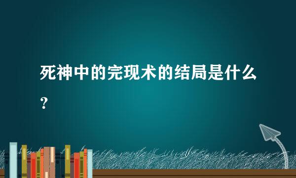 死神中的完现术的结局是什么？