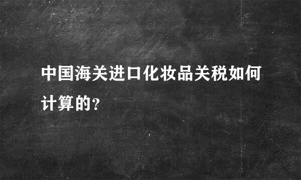 中国海关进口化妆品关税如何计算的？