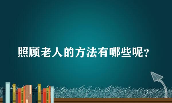 照顾老人的方法有哪些呢？